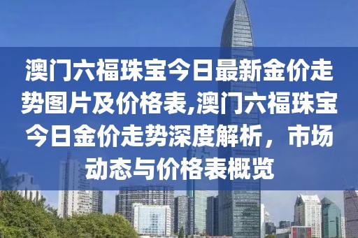澳门六福珠宝今日最新金价走势图片及价格表,澳门六福珠宝今日金价走势深度解析，市场动态与价格表概览