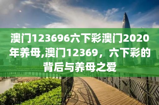 澳门123696六下彩澳门2020年养母,澳门12369，六下彩的背后与养母之爱