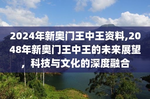 2024年新奥门王中王资料,2048年新奥门王中王的未来展望，科技与文化的深度融合