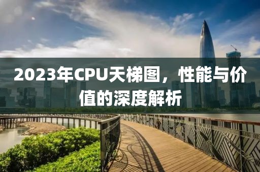 2023年CPU天梯图，性能与价值的深度解析