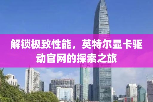 解锁极致性能，英特尔显卡驱动官网的探索之旅