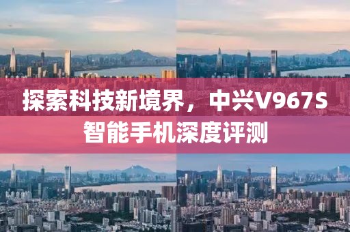 探索科技新境界，中兴V967S智能手机深度评测