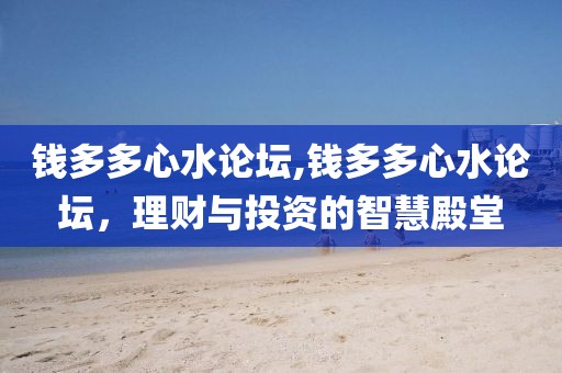 钱多多心水论坛,钱多多心水论坛，理财与投资的智慧殿堂