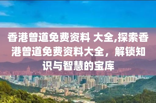 香港曾道免费资料 大全,探索香港曾道免费资料大全，解锁知识与智慧的宝库
