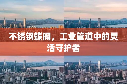 不锈钢蝶阀，工业管道中的灵活守护者