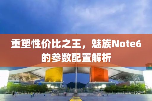重塑性价比之王，魅族Note6的参数配置解析