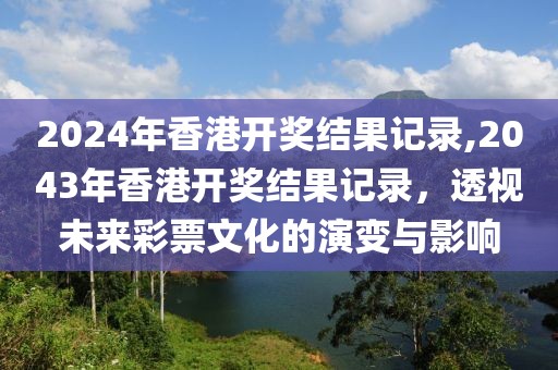 2024年香港开奖结果记录,2043年香港开奖结果记录，透视未来彩票文化的演变与影响