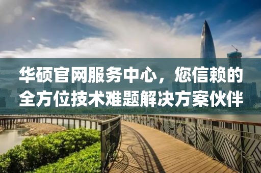 华硕官网服务中心，您信赖的全方位技术难题解决方案伙伴