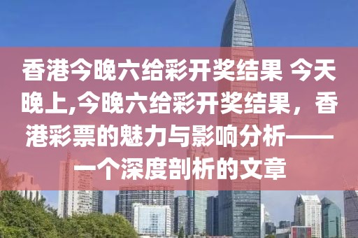香港今晚六给彩开奖结果 今天晚上,今晚六给彩开奖结果，香港彩票的魅力与影响分析——一个深度剖析的文章