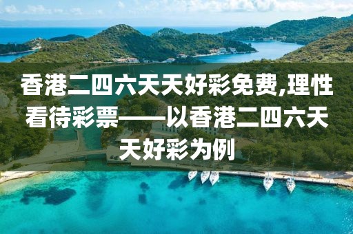 香港二四六天天好彩免费,理性看待彩票——以香港二四六天天好彩为例
