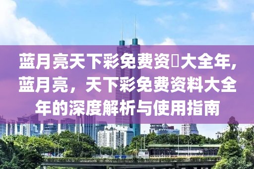 蓝月亮天下彩免费资枓大全年,蓝月亮，天下彩免费资料大全年的深度解析与使用指南