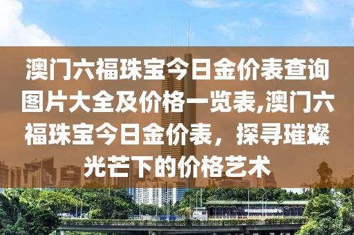 澳门六福珠宝今日金价表查询图片大全及价格一览表,澳门六福珠宝今日金价表，探寻璀璨光芒下的价格艺术