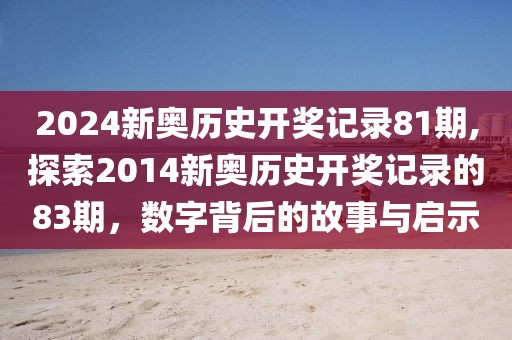 2024新奥历史开奖记录81期,探索2014新奥历史开奖记录的83期，数字背后的故事与启示