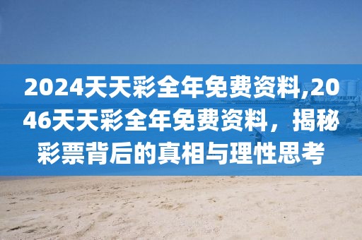 2024天天彩全年免费资料,2046天天彩全年免费资料，揭秘彩票背后的真相与理性思考