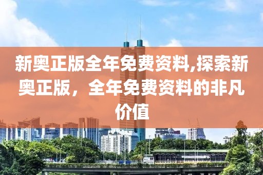 新奥正版全年免费资料,探索新奥正版，全年免费资料的非凡价值