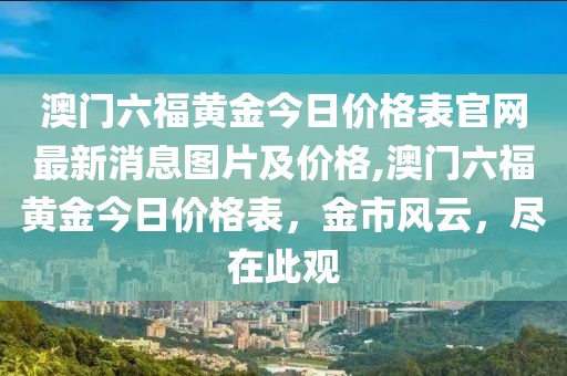 澳门六福黄金今日价格表官网最新消息图片及价格,澳门六福黄金今日价格表，金市风云，尽在此观