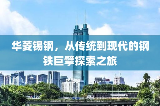 华菱锡钢，从传统到现代的钢铁巨擘探索之旅