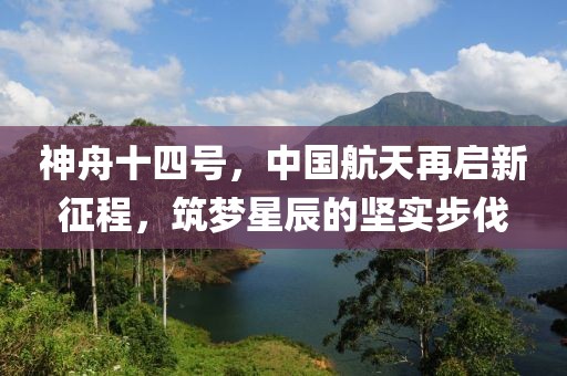 神舟十四号，中国航天再启新征程，筑梦星辰的坚实步伐