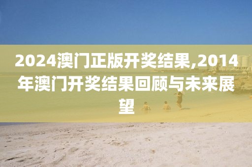2024澳门正版开奖结果,2014年澳门开奖结果回顾与未来展望