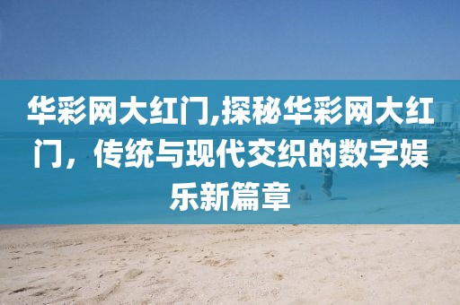 华彩网大红门,探秘华彩网大红门，传统与现代交织的数字娱乐新篇章