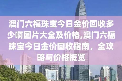 澳门六福珠宝今日金价回收多少啊图片大全及价格,澳门六福珠宝今日金价回收指南，全攻略与价格概览