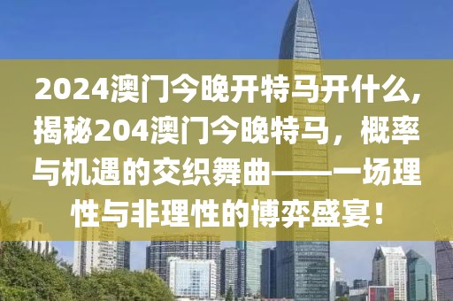 2024澳门今晚开特马开什么,揭秘204澳门今晚特马，概率与机遇的交织舞曲——一场理性与非理性的博弈盛宴！