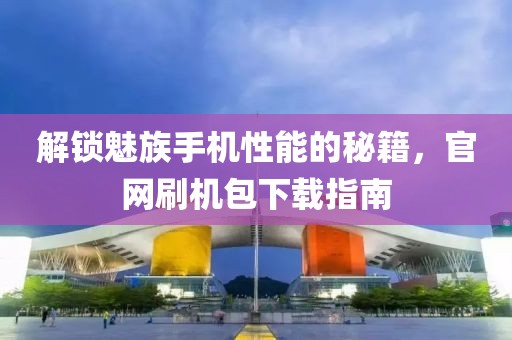解锁魅族手机性能的秘籍，官网刷机包下载指南