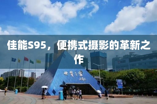 佳能S95，便携式摄影的革新之作