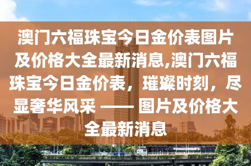 澳门六福珠宝今日金价表图片及价格大全最新消息,澳门六福珠宝今日金价表，璀璨时刻，尽显奢华风采 —— 图片及价格大全最新消息
