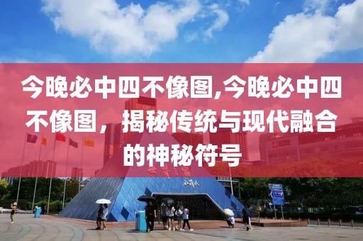 今晚必中四不像图,今晚必中四不像图，揭秘传统与现代融合的神秘符号