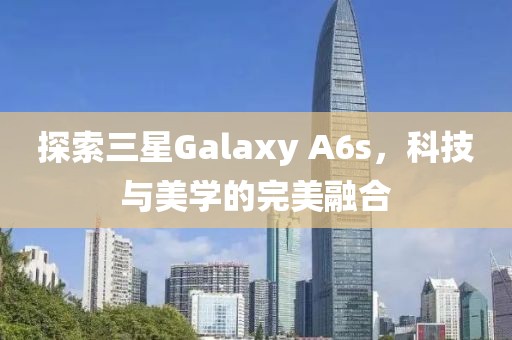探索三星Galaxy A6s，科技与美学的完美融合