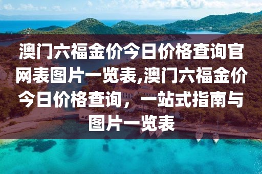 澳门六福金价今日价格查询官网表图片一览表,澳门六福金价今日价格查询，一站式指南与图片一览表