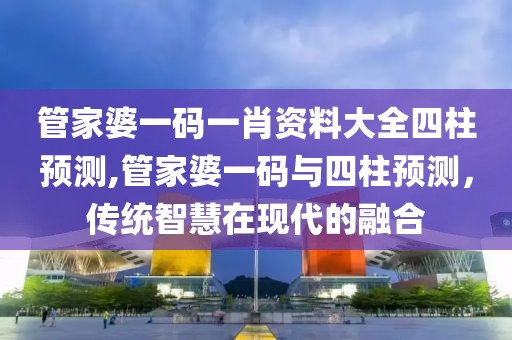 管家婆一码一肖资料大全四柱预测,管家婆一码与四柱预测，传统智慧在现代的融合