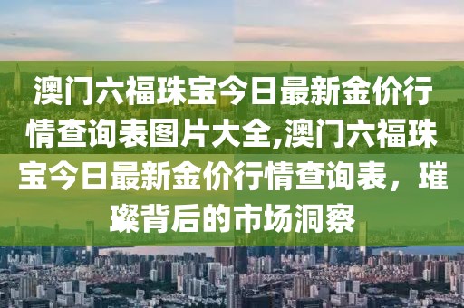 澳门六福珠宝今日最新金价行情查询表图片大全,澳门六福珠宝今日最新金价行情查询表，璀璨背后的市场洞察