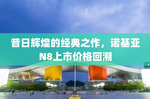 昔日辉煌的经典之作，诺基亚N8上市价格回溯