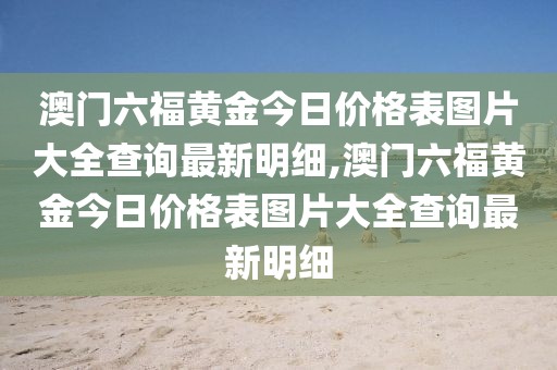 澳门六福黄金今日价格表图片大全查询最新明细,澳门六福黄金今日价格表图片大全查询最新明细