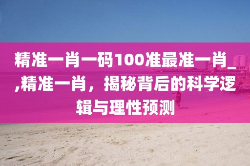 精准一肖一码100准最准一肖_,精准一肖，揭秘背后的科学逻辑与理性预测