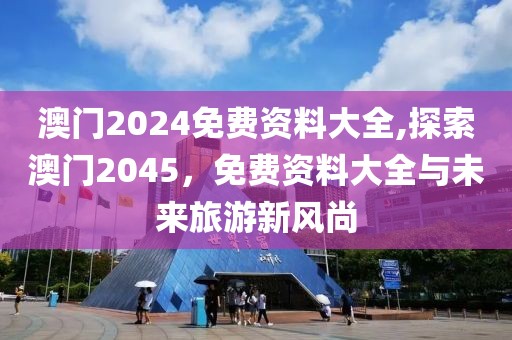 澳门2024免费资料大全,探索澳门2045，免费资料大全与未来旅游新风尚