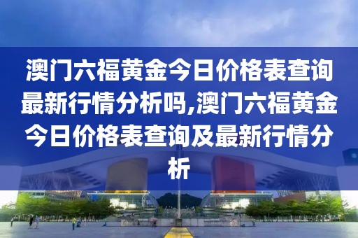 澳门六福黄金今日价格表查询最新行情分析吗,澳门六福黄金今日价格表查询及最新行情分析