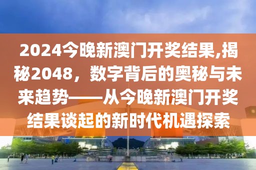 2024今晚新澳门开奖结果,揭秘2048，数字背后的奥秘与未来趋势——从今晚新澳门开奖结果谈起的新时代机遇探索