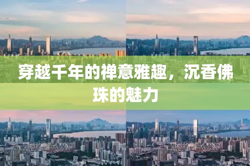 穿越千年的禅意雅趣，沉香佛珠的魅力