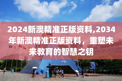 2024新澳精准正版资料,2034年新澳精准正版资料，重塑未来教育的智慧之钥