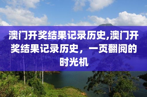 澳门开奖结果记录历史,澳门开奖结果记录历史，一页翻阅的时光机
