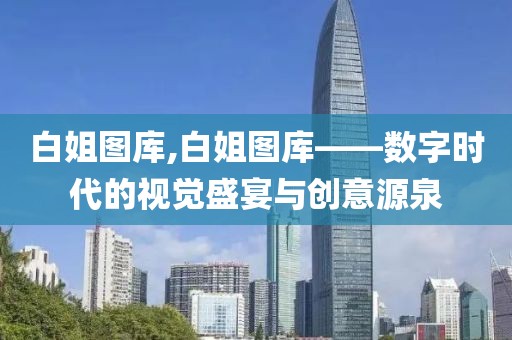 白姐图库,白姐图库——数字时代的视觉盛宴与创意源泉