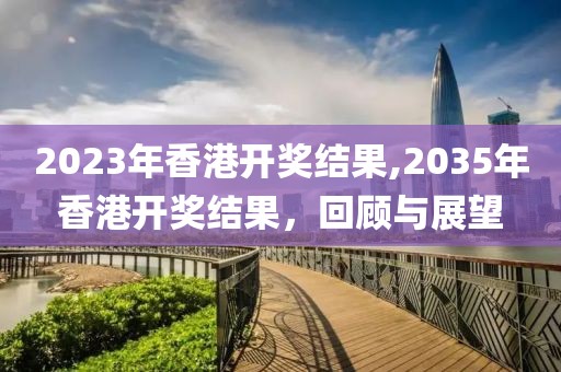 2023年香港开奖结果,2035年香港开奖结果，回顾与展望