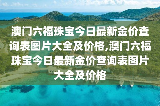 澳门六福珠宝今日最新金价查询表图片大全及价格,澳门六福珠宝今日最新金价查询表图片大全及价格