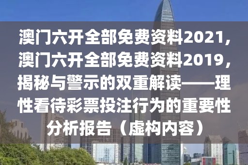 澳门六开全部免费资料2021,澳门六开全部免费资料2019，揭秘与警示的双重解读——理性看待彩票投注行为的重要性分析报告（虚构内容）