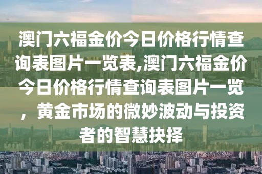 澳门六福金价今日价格行情查询表图片一览表,澳门六福金价今日价格行情查询表图片一览，黄金市场的微妙波动与投资者的智慧抉择