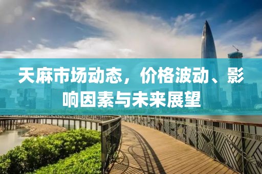 天麻市场动态，价格波动、影响因素与未来展望