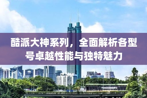 酷派大神系列，全面解析各型号卓越性能与独特魅力